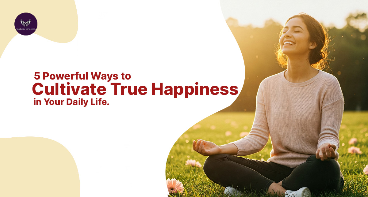 5 Powerful Ways to Cultivate True Happiness in Your Daily Life